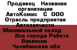 Продавец › Название организации ­ АвтоКомис - С, ООО › Отрасль предприятия ­ Автозапчасти › Минимальный оклад ­ 30 000 - Все города Работа » Вакансии   . Челябинская обл.,Еманжелинск г.